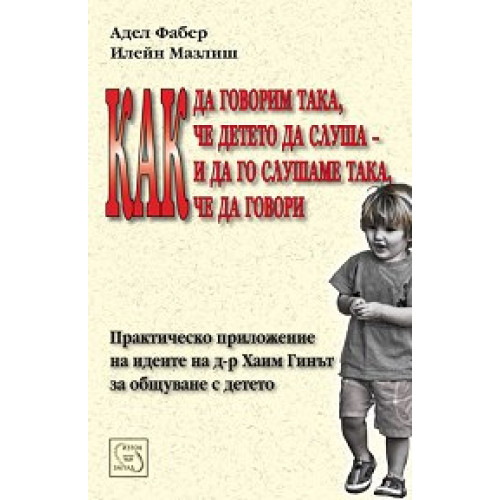 Как да говорим така че детето да слуша и да го слушаме така че то да говори Фабер, Мазлиш Как да говорим така че детето да слуша и да го слушаме така че то да говори Фабер, Мазлиш