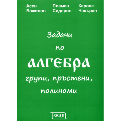 Задачи по алгебра групи, пръстени, полиноми четвърто издание 2014г., Божилов, Сидеров, Чакърян Задачи по алгебра групи, пръстени, полиноми четвърто издание 2014г., Божилов, Сидеров, Чакърян